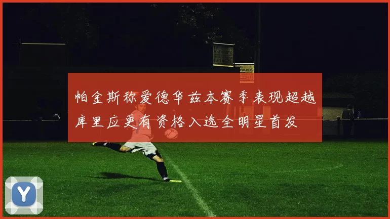 帕金斯称爱德华兹本赛季表现超越库里应更有资格入选全明星首发