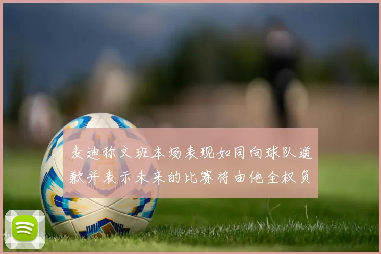 麦迪称文班本场表现如同向球队道歉并表示未来的比赛将由他全权负责