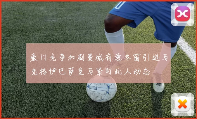 豪门竞争加剧曼城有意冬窗引进马克格伊巴萨皇马紧盯此人动态
