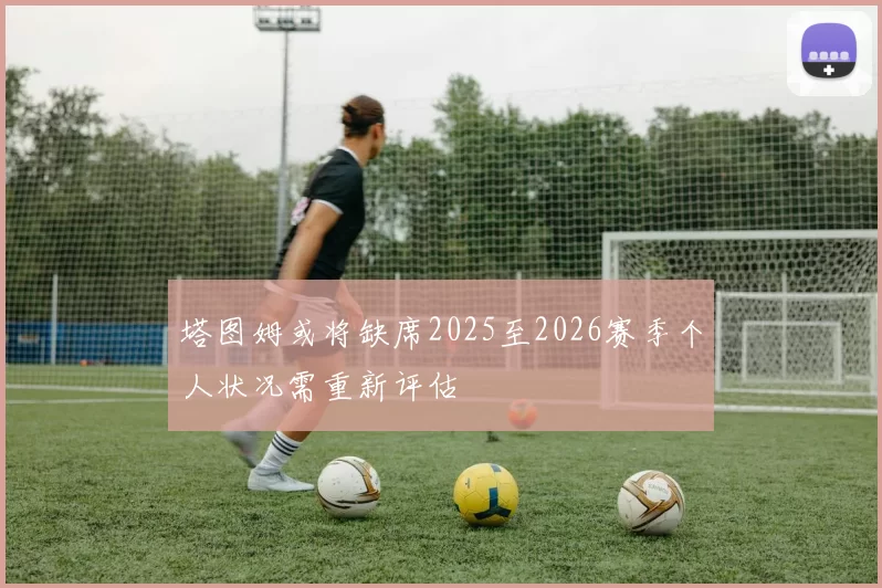 塔图姆或将缺席2025至2026赛季个人状况需重新评估