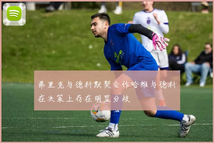 弗里克与德科默契合作哈维与德科在决策上存在明显分歧
