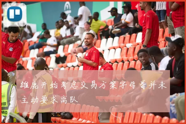 雄鹿开始考虑交易方案字母哥并未主动要求离队