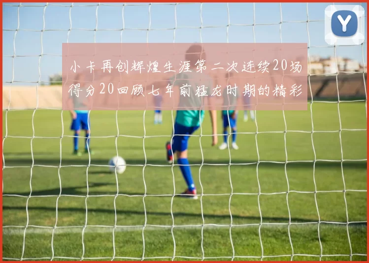 小卡再创辉煌生涯第二次连续20场得分20回顾七年前猛龙时期的精彩表现